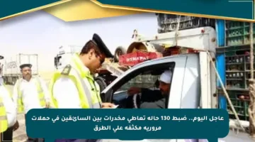 عاجل اليوم.. ضبط 130 حالة تعاطي مخدرات بين السائقين في حملات مرورية مكثفة على الطرق